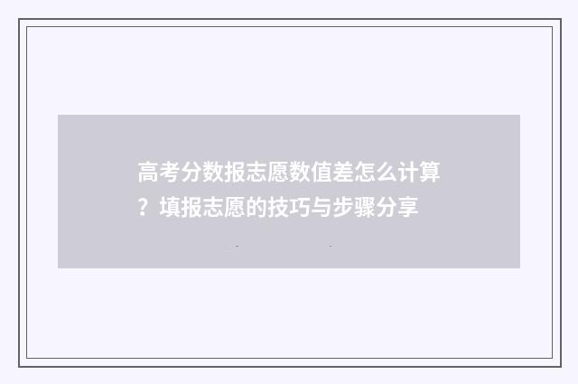 高考分数报志愿数值差怎么计算？填报志愿的技巧与步骤分享