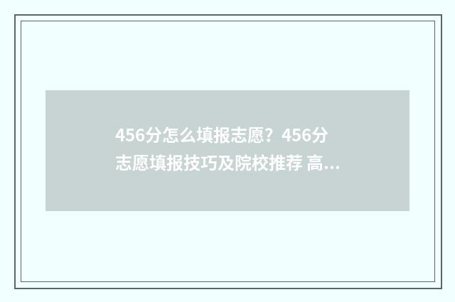 456分怎么填报志愿？456分志愿填报技巧及院校推荐 高考填报志愿45是什么
