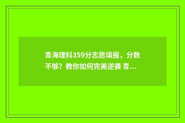 青海理科359分志愿填报，分数不够？教你如何完美逆袭 青海理科本科线