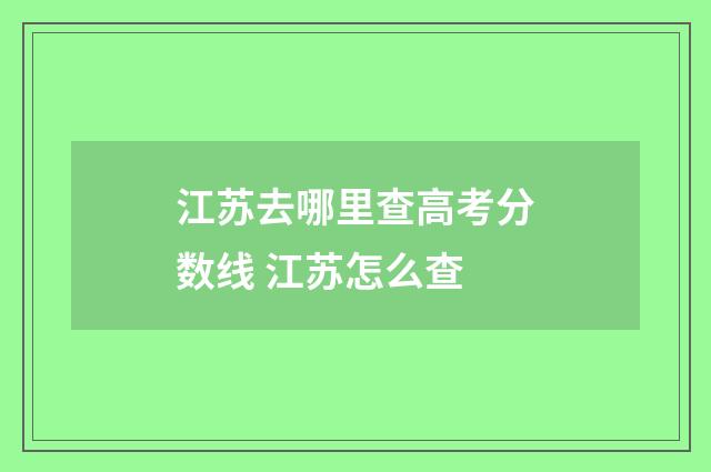 江苏去哪里查高考分数线 江苏怎么查