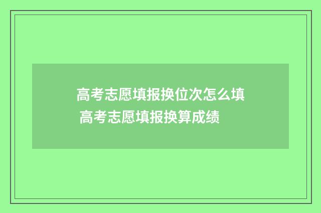 高考志愿填报换位次怎么填 高考志愿填报换算成绩