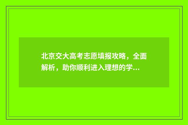北京交大高考志愿填报攻略,全面解析,助你顺利进入理想的学府! 北京交通大学2020年高考录取