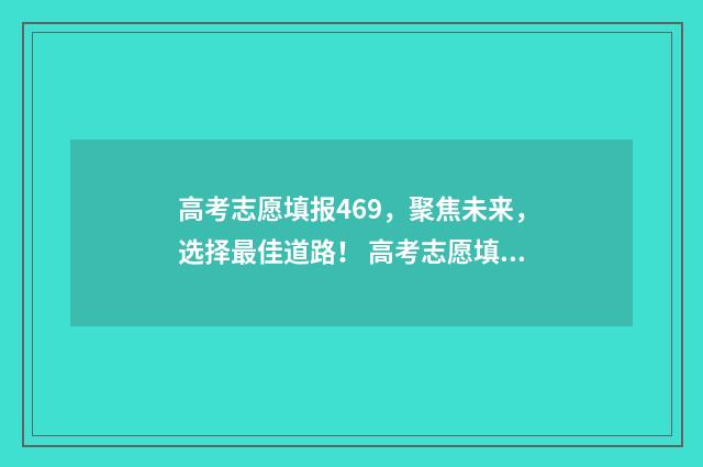 高考志愿填报469，聚焦未来，选择最佳道路！ 高考志愿填报服务平台