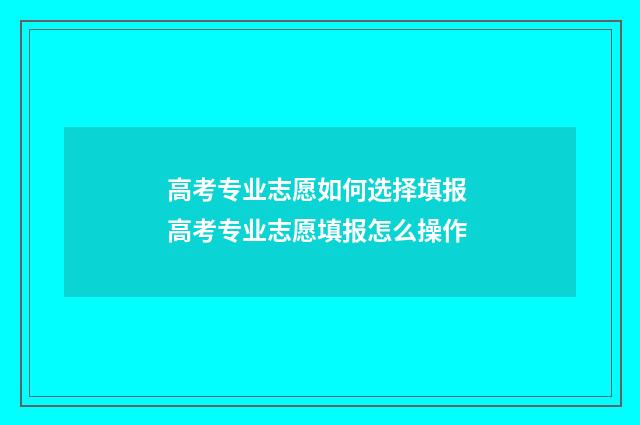 高考专业志愿如何选择填报 高考专业志愿填报怎么操作