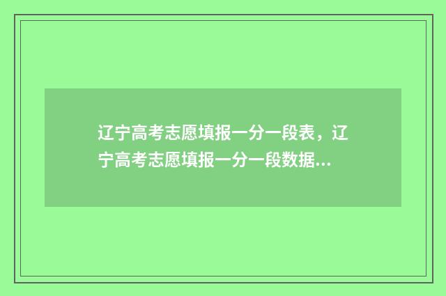 辽宁高考志愿填报一分一段表,辽宁高考志愿填报一分一段数据 新高考志愿网