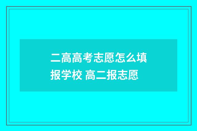 二高高考志愿怎么填报学校 高二报志愿