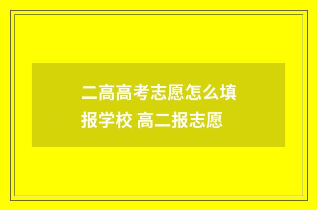 二高高考志愿怎么填报学校 高二报志愿
