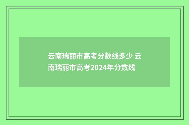 云南瑞丽市高考分数线多少 云南瑞丽市高考2024年分数线