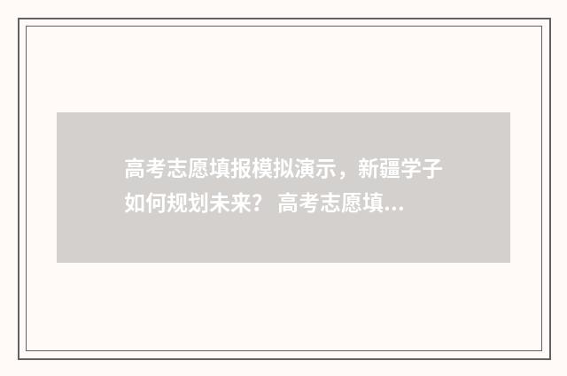 高考志愿填报模拟演示,新疆学子如何规划未来? 高考志愿填报模板