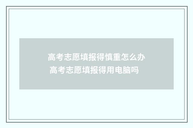 高考志愿填报得慎重怎么办 高考志愿填报得用电脑吗