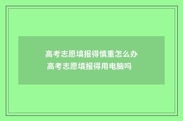 高考志愿填报得慎重怎么办 高考志愿填报得用电脑吗