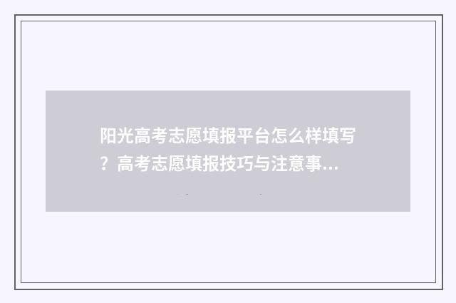 阳光高考志愿填报平台怎么样填写？高考志愿填报技巧与注意事项 阳光高考志愿填报入口官网查询