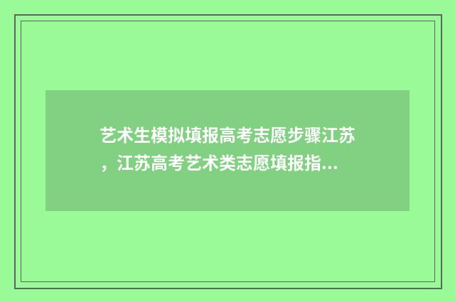艺术生模拟填报高考志愿步骤江苏，江苏高考艺术类志愿填报指南 艺术生模拟填报怎么填