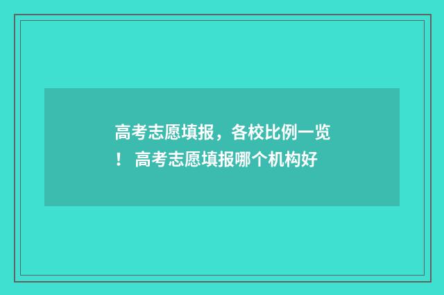 高考志愿填报，各校比例一览！ 高考志愿填报哪个机构好