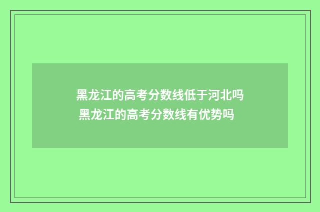 黑龙江的高考分数线低于河北吗 黑龙江的高考分数线有优势吗