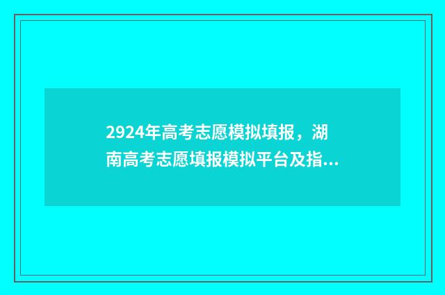 2924年高考志愿模拟填报，湖南高考志愿填报模拟平台及指南 2924年高考志愿填报
