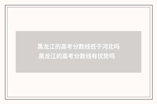黑龙江的高考分数线低于河北吗 黑龙江的高考分数线有优势吗