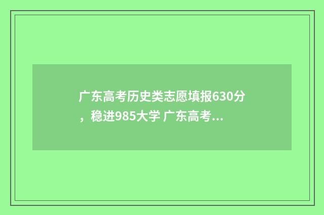 广东高考历史类志愿填报630分，稳进985大学 广东高考历史类和物理类人数