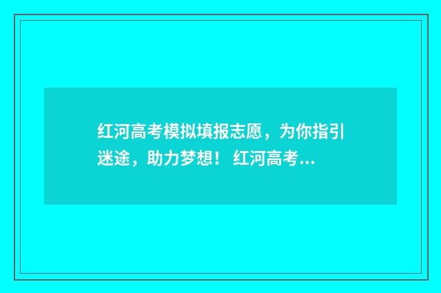 红河高考模拟填报志愿，为你指引迷途，助力梦想！ 红河高考成绩