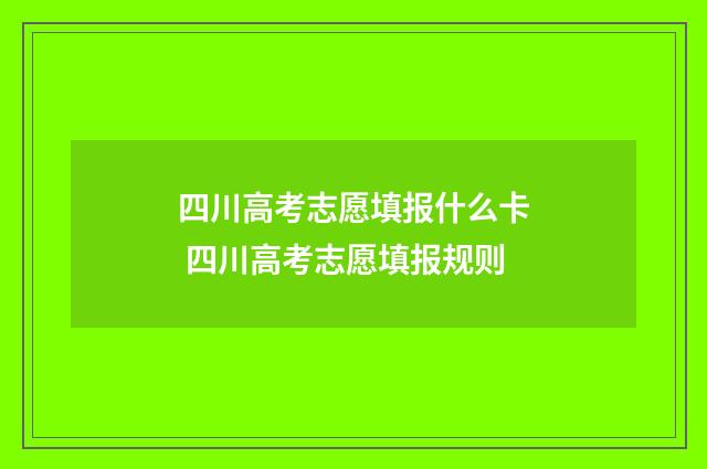 四川高考志愿填报什么卡 四川高考志愿填报规则