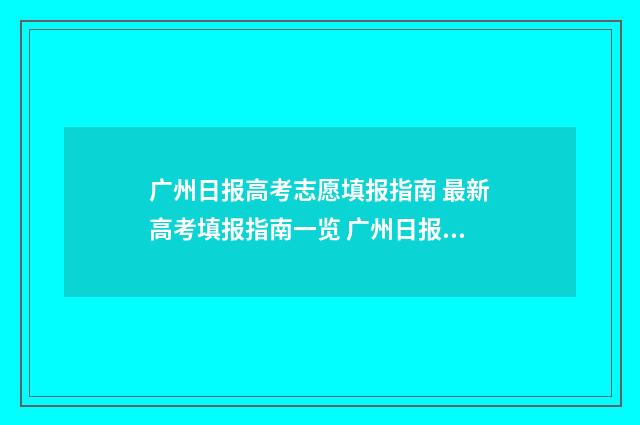 广州日报高考志愿填报指南 最新高考填报指南一览 广州日报高考头条