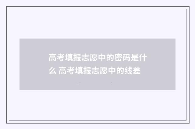 高考填报志愿中的密码是什么 高考填报志愿中的线差