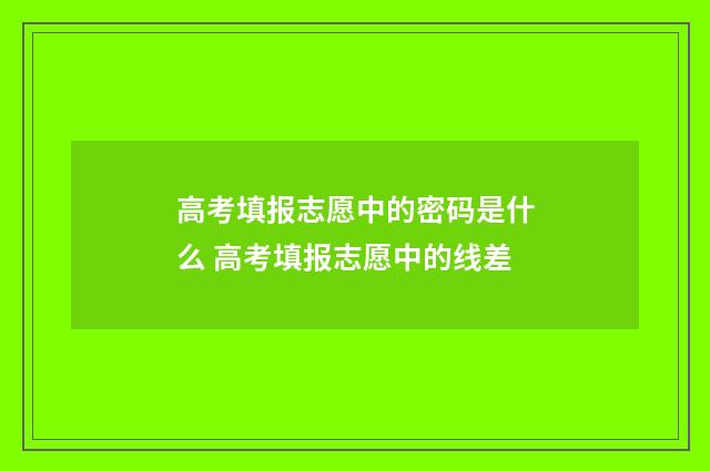 高考填报志愿中的密码是什么 高考填报志愿中的线差
