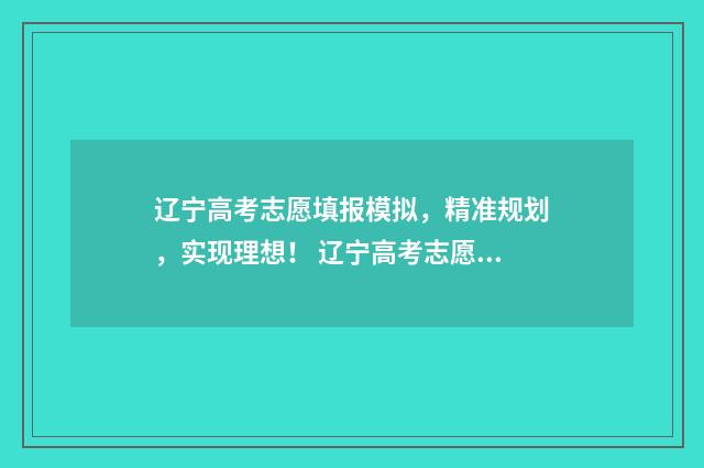 辽宁高考志愿填报模拟，精准规划，实现理想！ 辽宁高考志愿填报流程