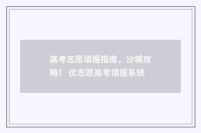 高考志愿填报指南,沙城攻略! 优志愿高考填报系统