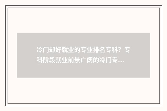 冷门却好就业的专业排名专科？专科阶段就业前景广阔的冷门专业 冷门但就业率高的专业