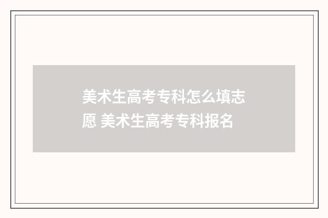美术生高考专科怎么填志愿 美术生高考专科报名