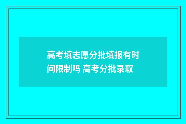 高考填志愿分批填报有时间限制吗 高考分批录取
