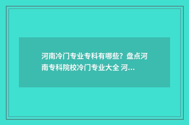 河南冷门专业专科有哪些?盘点河南专科院校冷门专业大全 河南冷门专业专科有哪些