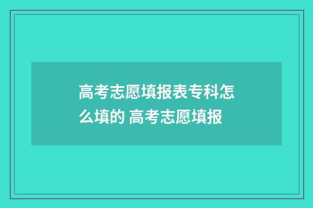 高考志愿填报表专科怎么填的 高考志愿填报