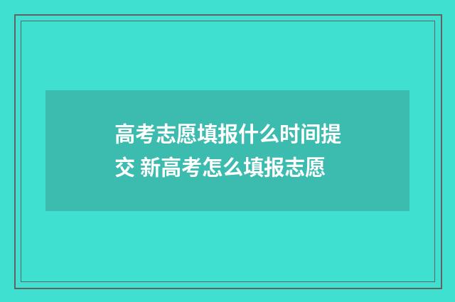 高考志愿填报什么时间提交 新高考怎么填报志愿