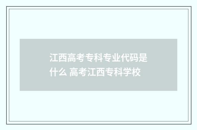 江西高考专科专业代码是什么 高考江西专科学校