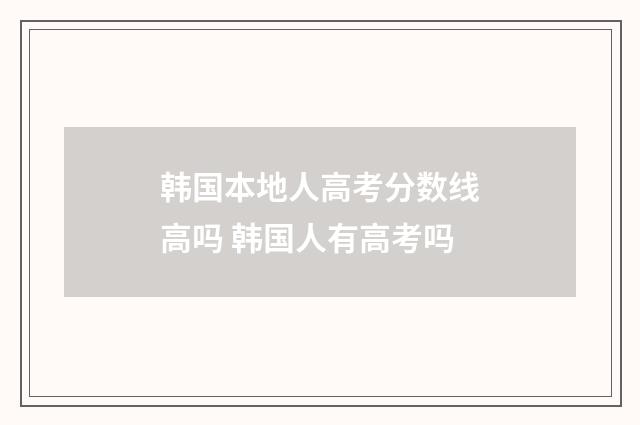 韩国本地人高考分数线高吗 韩国人有高考吗