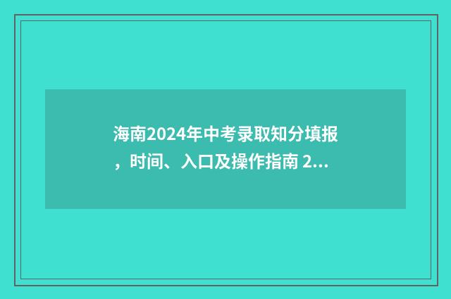 海南2024年中考录取知分填报，时间、入口及操作指南 2024海南中考分数线