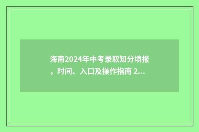 海南2024年中考录取知分填报，时间、入口及操作指南 2024海南中考分数线