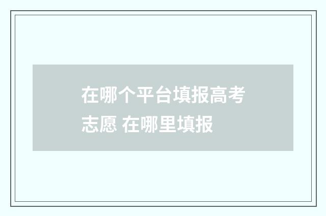在哪个平台填报高考志愿 在哪里填报