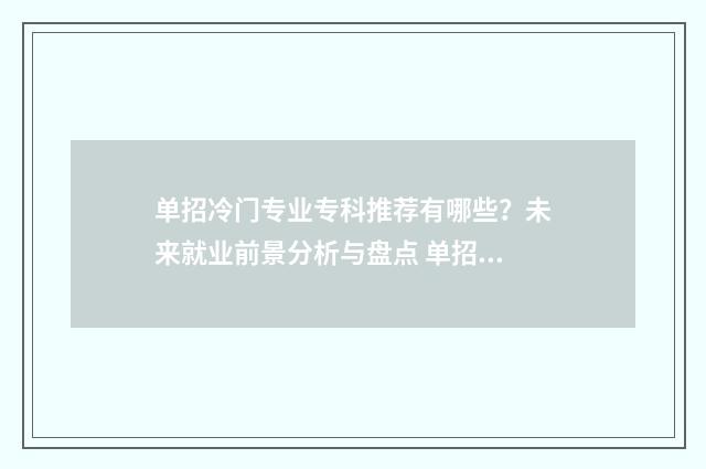 单招冷门专业专科推荐有哪些?未来就业前景分析与盘点 单招冷门专业专科有哪些