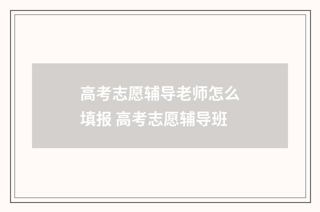 高考志愿辅导老师怎么填报 高考志愿辅导班