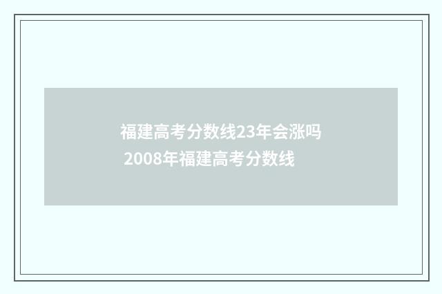 福建高考分数线23年会涨吗 2008年福建高考分数线