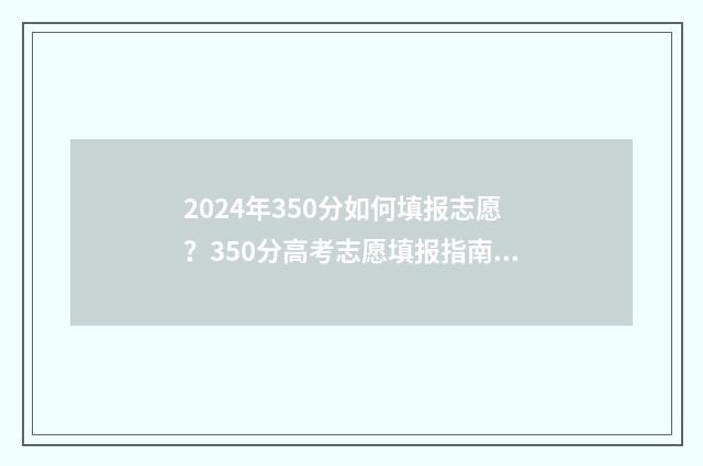 2024年350分如何填报志愿？350分高考志愿填报指南 2021年324分能上什么大学
