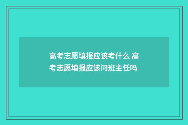 高考志愿填报应该考什么 高考志愿填报应该问班主任吗