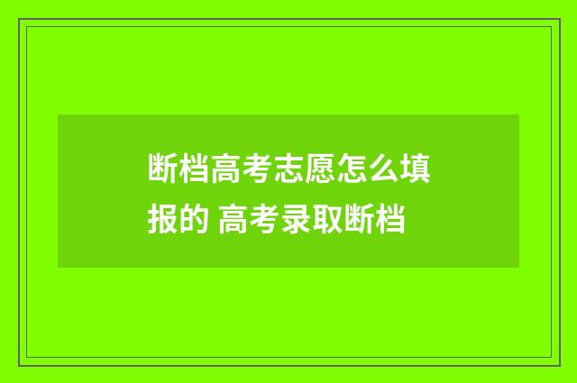 断档高考志愿怎么填报的 高考录取断档