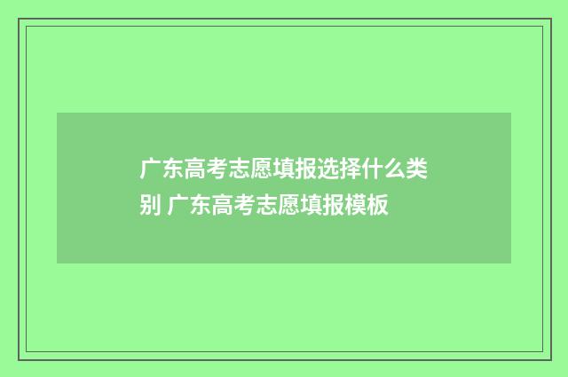 广东高考志愿填报选择什么类别 广东高考志愿填报模板