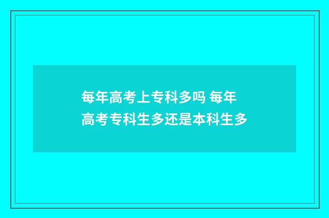 每年高考上专科多吗 每年高考专科生多还是本科生多