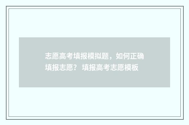 志愿高考填报模拟题，如何正确填报志愿？ 填报高考志愿模板