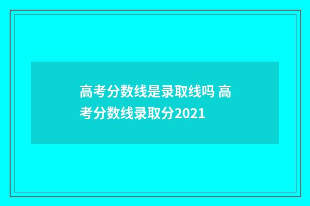 高考分数线是录取线吗 高考分数线录取分2021